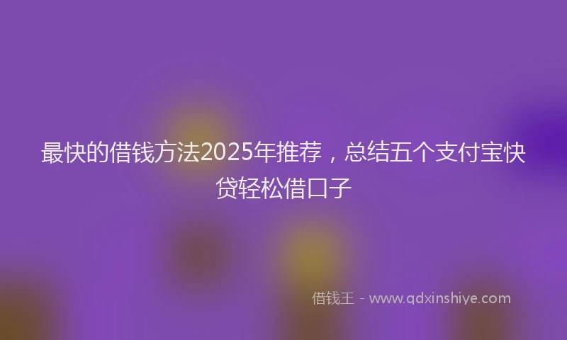 最快的借钱方法2025年推荐，总结五个支付宝快贷轻松借口子
