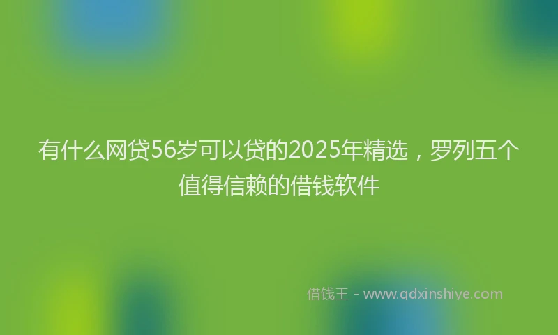 有什么网贷56岁可以贷的2025年精选，罗列五个值得信赖的借钱软件