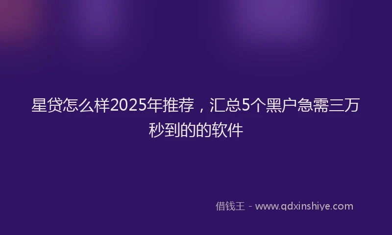 星贷怎么样2025年推荐，汇总5个黑户急需三万秒到的的软件