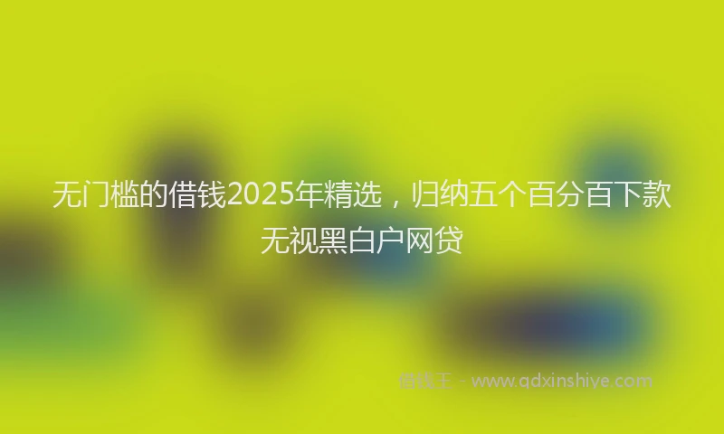 无门槛的借钱2025年精选，归纳五个百分百下款无视黑白户网贷