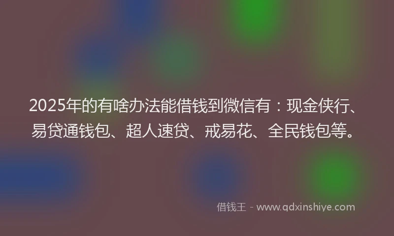 2025年的有啥办法能借钱到微信有：现金侠行、易贷通钱包、超人速贷、戒易花、全民钱包等。