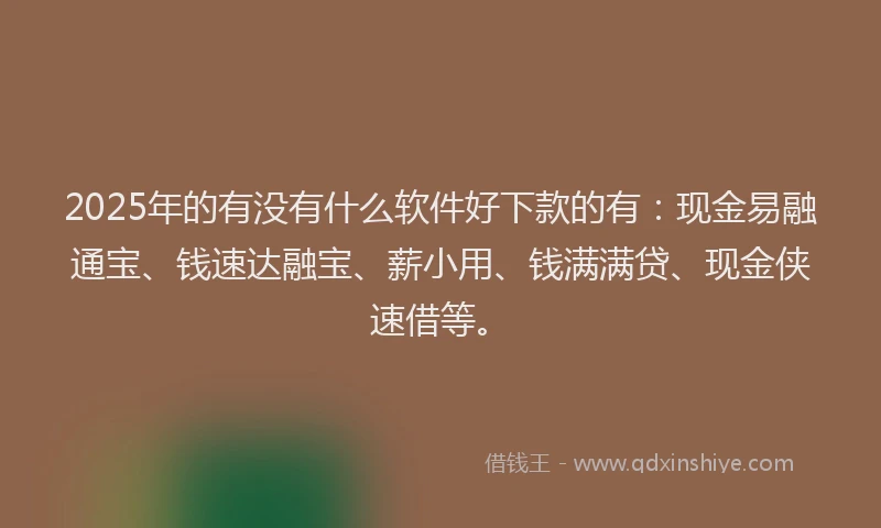 2025年的有没有什么软件好下款的有：现金易融通宝、钱速达融宝、薪小用、钱满满贷、现金侠速借等。