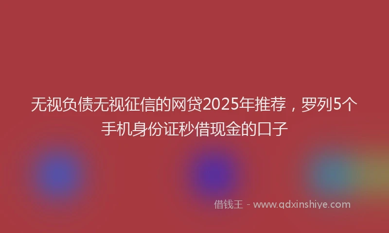 无视负债无视征信的网贷2025年推荐，罗列5个手机身份证秒借现金的口子