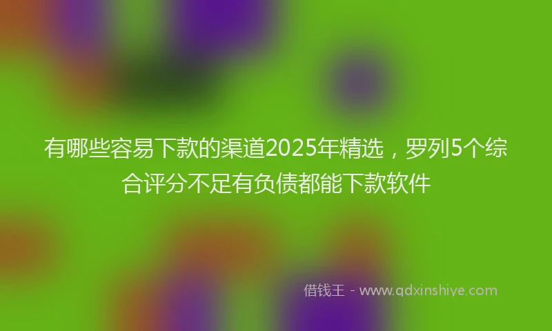 有哪些容易下款的渠道2025年精选，罗列5个综合评分不足有负债都能下款软件