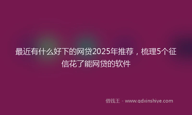 最近有什么好下的网贷2025年推荐，梳理5个征信花了能网贷的软件