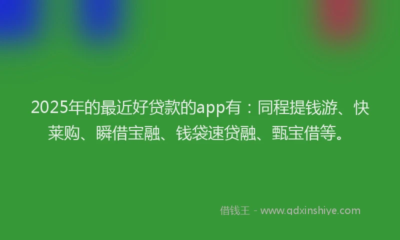 2025年的最近好贷款的app有：同程提钱游、快莱购、瞬借宝融、钱袋速贷融、甄宝借等。