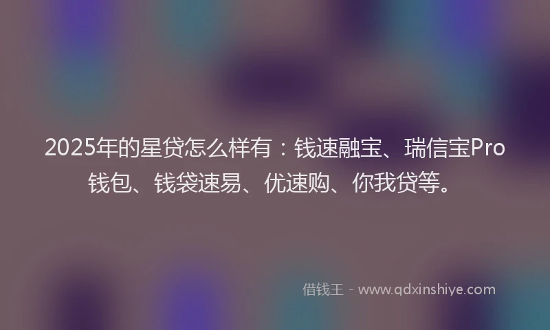 2025年的星贷怎么样有：钱速融宝、瑞信宝Pro钱包、钱袋速易、优速购、你我贷等。
