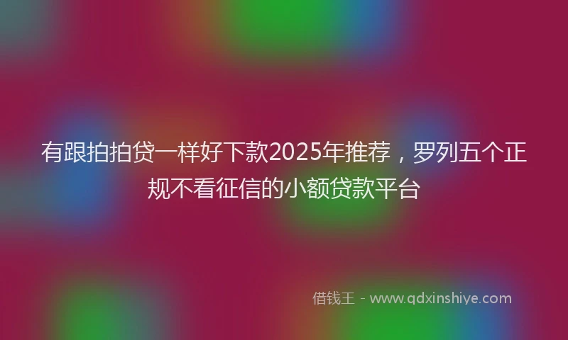 有跟拍拍贷一样好下款2025年推荐，罗列五个正规不看征信的小额贷款平台