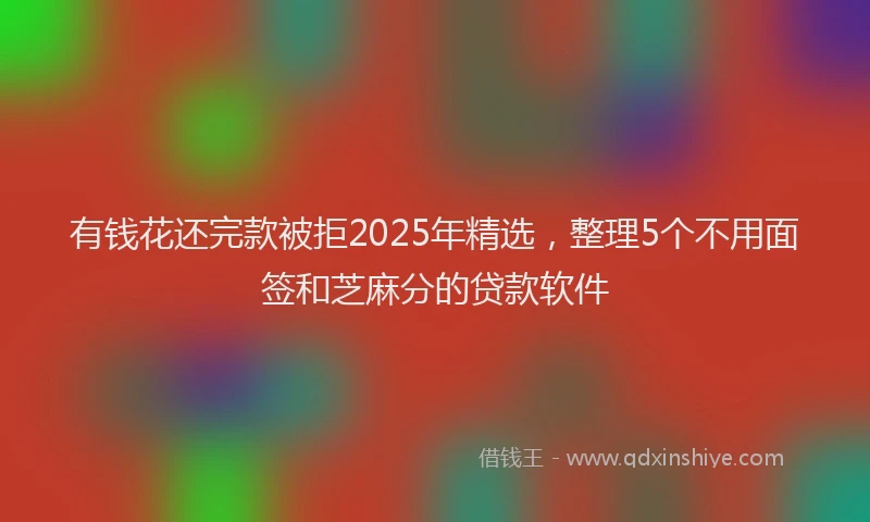 有钱花还完款被拒2025年精选，整理5个不用面签和芝麻分的贷款软件