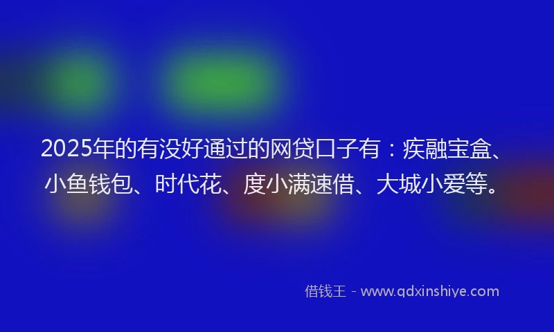 2025年的有没好通过的网贷口子有：疾融宝盒、小鱼钱包、时代花、度小满速借、大城小爱等。