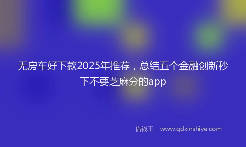 无房车好下款2025年推荐，总结五个金融创新秒下不要芝麻分的app