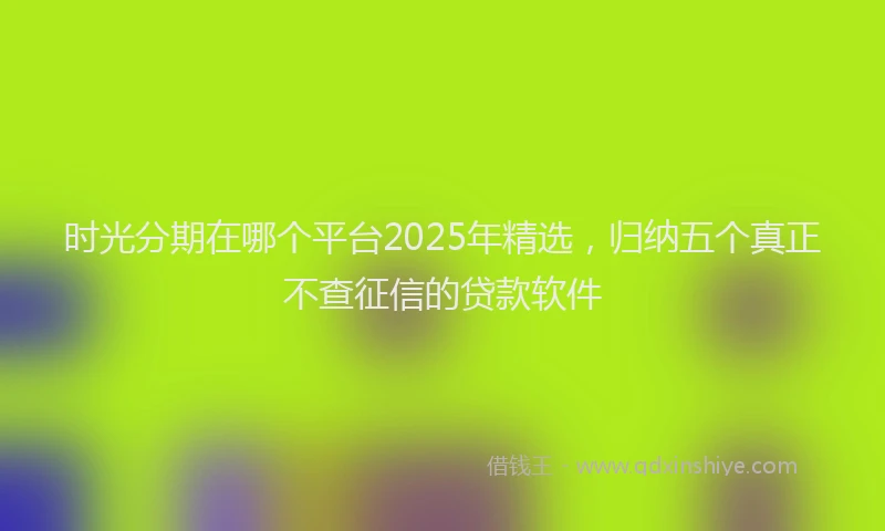 时光分期在哪个平台2025年精选，归纳五个真正不查征信的贷款软件