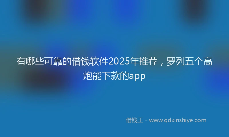 有哪些可靠的借钱软件2025年推荐，罗列五个高炮能下款的app
