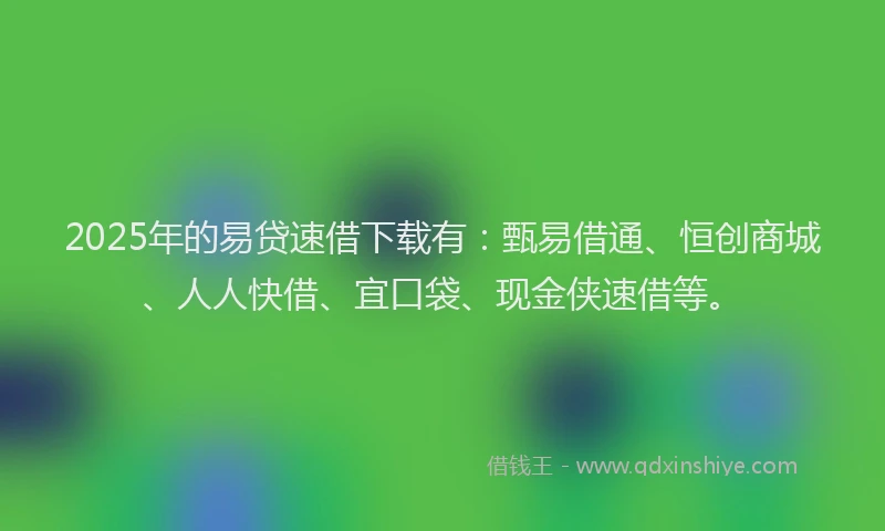 2025年的易贷速借下载有：甄易借通、恒创商城、人人快借、宜口袋、现金侠速借等。