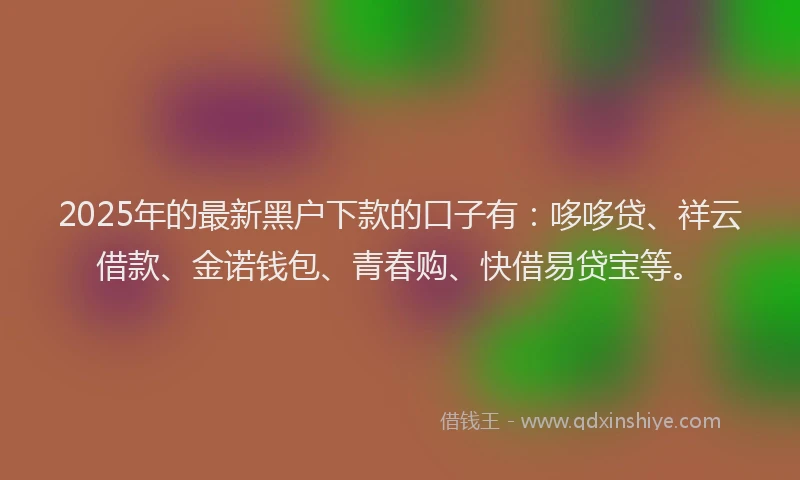 2025年的最新黑户下款的口子有：哆哆贷、祥云借款、金诺钱包、青春购、快借易贷宝等。