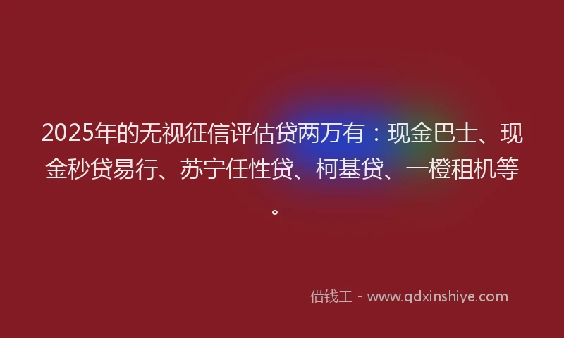 2025年的无视征信评估贷两万有：现金巴士、现金秒贷易行、苏宁任性贷、柯基贷、一橙租机等。