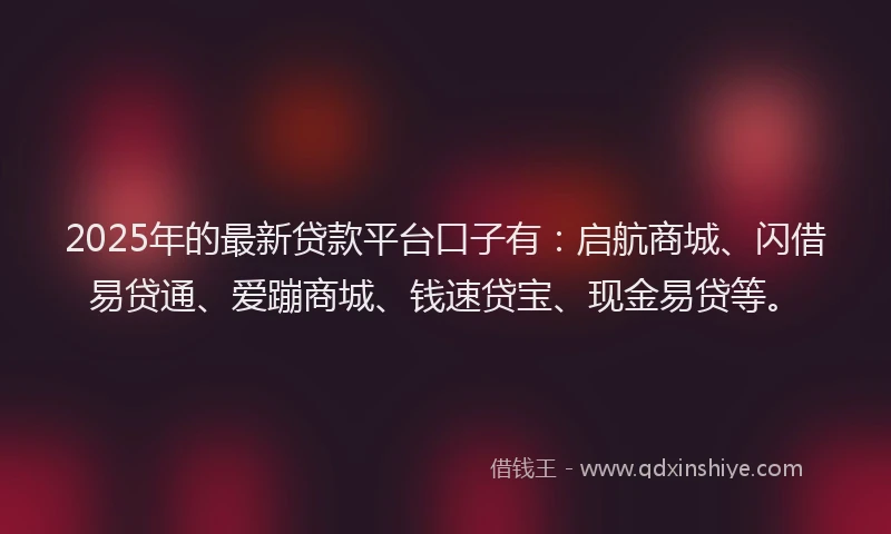 2025年的最新贷款平台口子有：启航商城、闪借易贷通、爱蹦商城、钱速贷宝、现金易贷等。