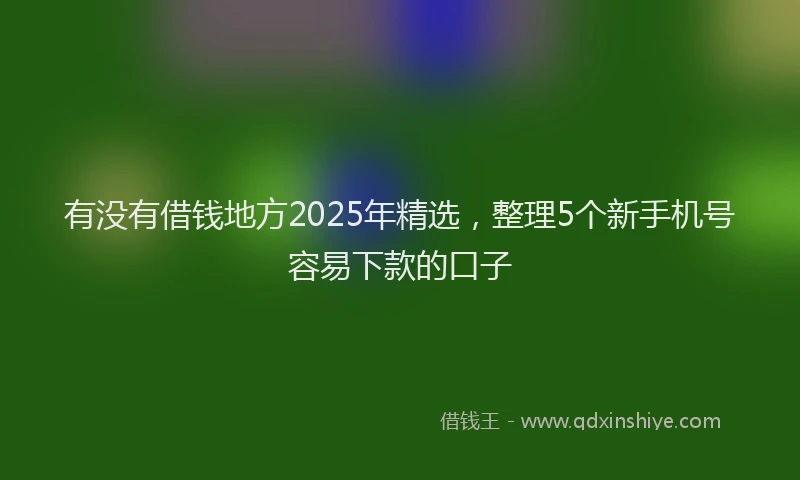 有没有借钱地方2025年精选，整理5个新手机号容易下款的口子