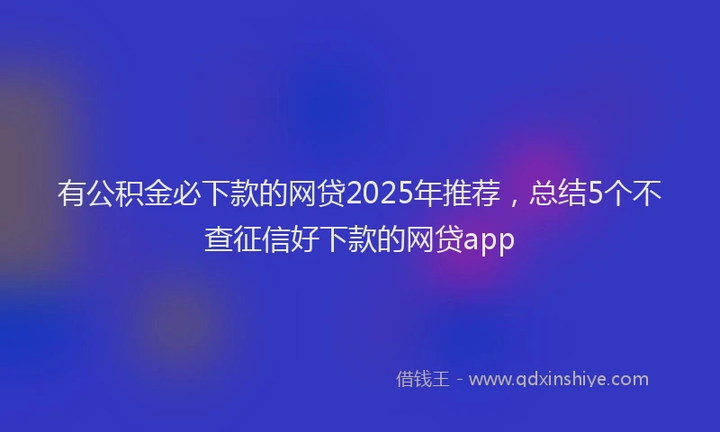 有公积金必下款的网贷2025年推荐，总结5个不查征信好下款的网贷app
