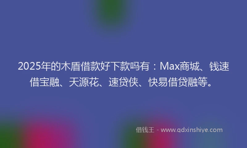 2025年的木盾借款好下款吗有：Max商城、钱速借宝融、天源花、速贷侠、快易借贷融等。