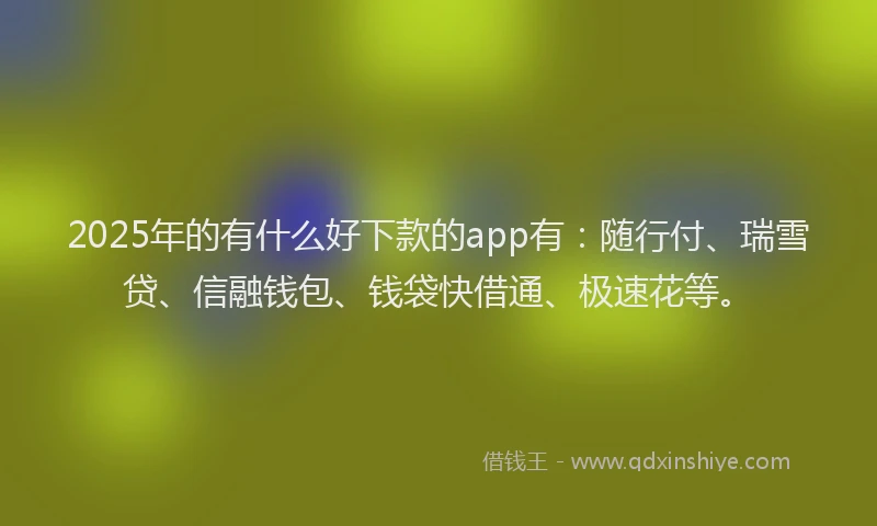 2025年的有什么好下款的app有：随行付、瑞雪贷、信融钱包、钱袋快借通、极速花等。
