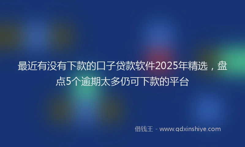 最近有没有下款的口子贷款软件2025年精选，盘点5个逾期太多仍可下款的平台