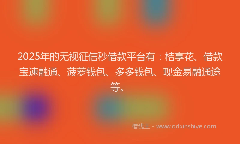 2025年的无视征信秒借款平台有：桔享花、借款宝速融通、菠萝钱包、多多钱包、现金易融通途等。