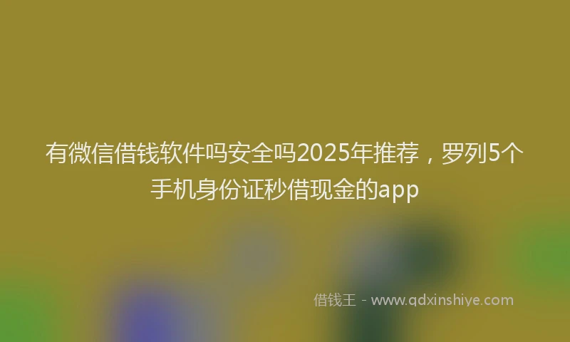 有微信借钱软件吗安全吗2025年推荐，罗列5个手机身份证秒借现金的app