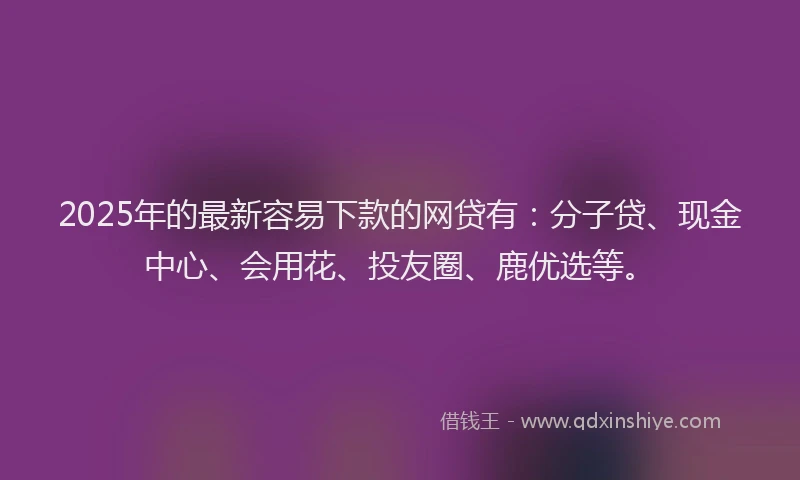 2025年的最新容易下款的网贷有：分子贷、现金中心、会用花、投友圈、鹿优选等。