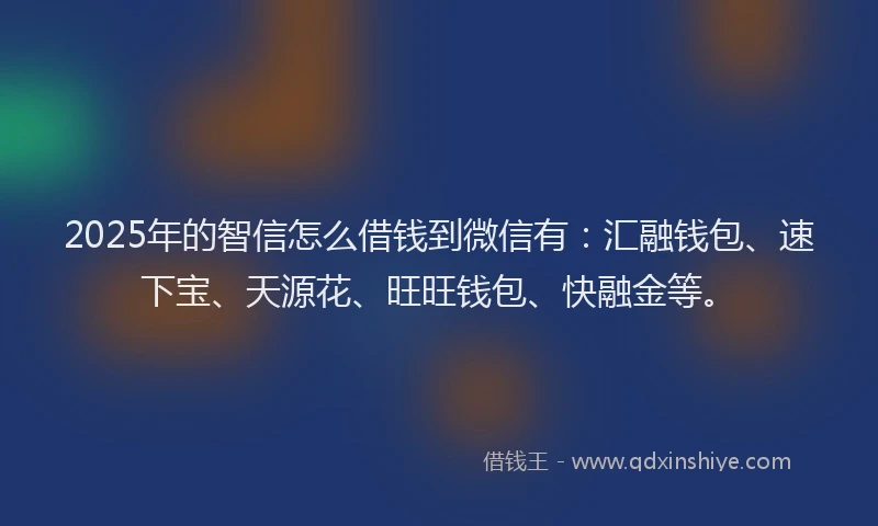 2025年的智信怎么借钱到微信有：汇融钱包、速下宝、天源花、旺旺钱包、快融金等。