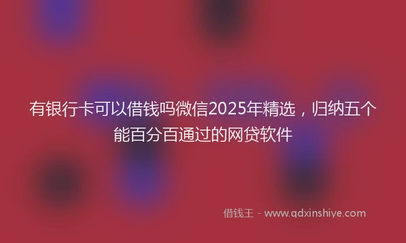 有银行卡可以借钱吗微信2025年精选，归纳五个能百分百通过的网贷软件