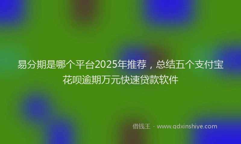 易分期是哪个平台2025年推荐，总结五个支付宝花呗逾期万元快速贷款软件