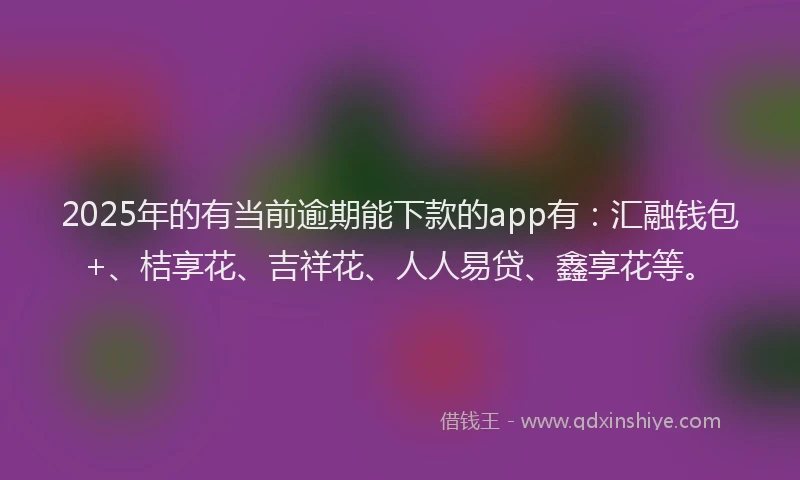 2025年的有当前逾期能下款的app有：汇融钱包+、桔享花、吉祥花、人人易贷、鑫享花等。