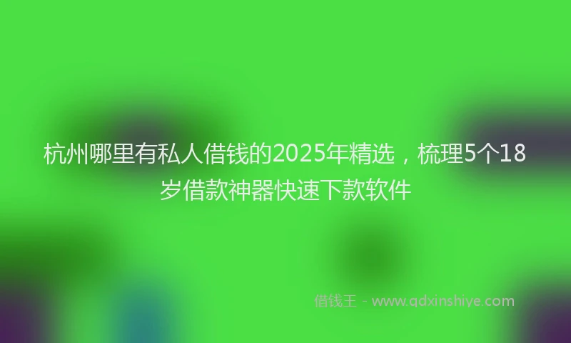 杭州哪里有私人借钱的2025年精选，梳理5个18岁借款神器快速下款软件