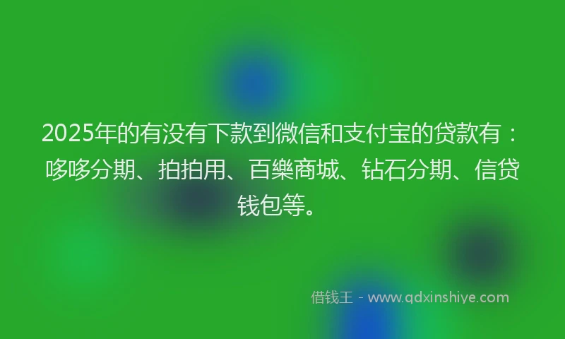 2025年的有没有下款到微信和支付宝的贷款有：哆哆分期、拍拍用、百樂商城、钻石分期、信贷钱包等。