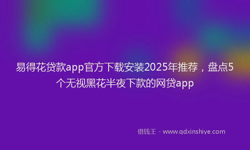 易得花贷款app官方下载安装2025年推荐，盘点5个无视黑花半夜下款的网贷app