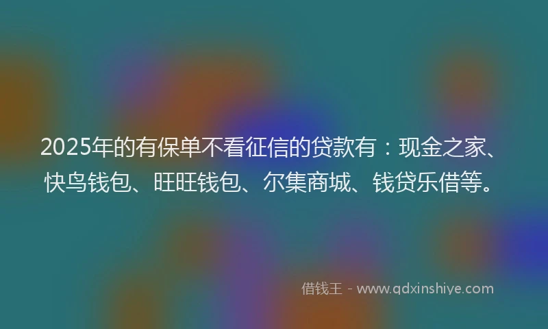 2025年的有保单不看征信的贷款有：现金之家、快鸟钱包、旺旺钱包、尔集商城、钱贷乐借等。