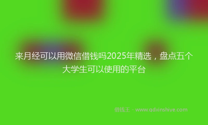 来月经可以用微信借钱吗2025年精选，盘点五个大学生可以使用的平台