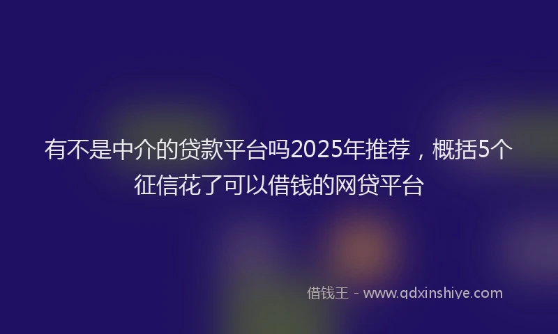 有不是中介的贷款平台吗2025年推荐，概括5个征信花了可以借钱的网贷平台
