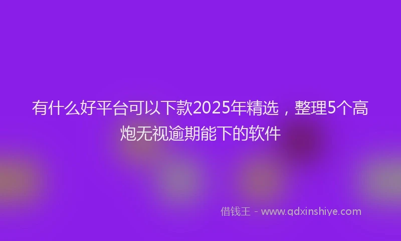 有什么好平台可以下款2025年精选，整理5个高炮无视逾期能下的软件