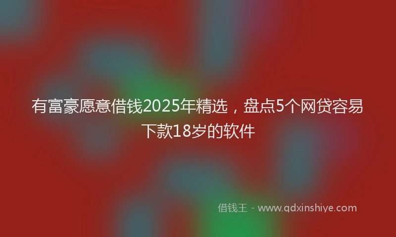 有富豪愿意借钱2025年精选，盘点5个网贷容易下款18岁的软件
