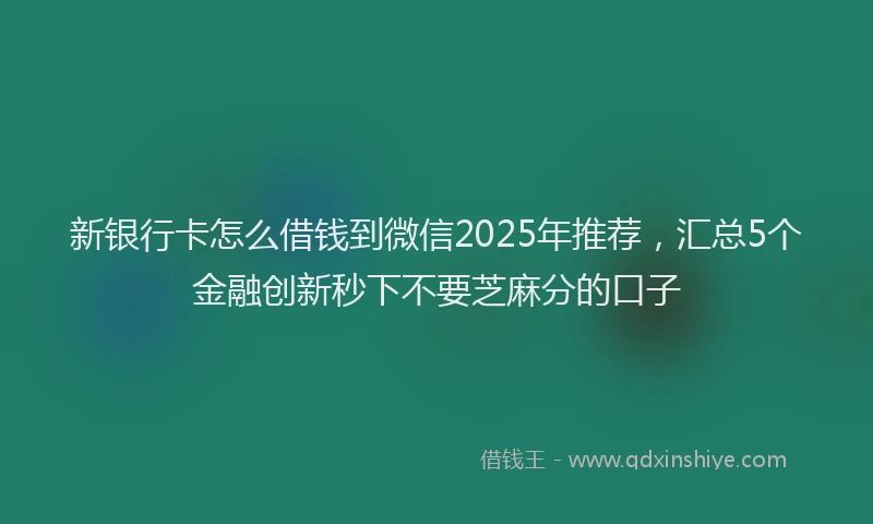 新银行卡怎么借钱到微信2025年推荐，汇总5个金融创新秒下不要芝麻分的口子