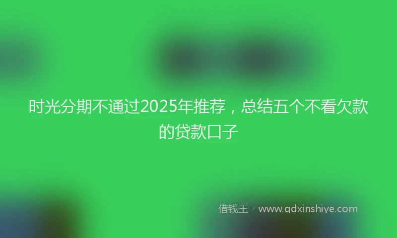时光分期不通过2025年推荐，总结五个不看欠款的贷款口子