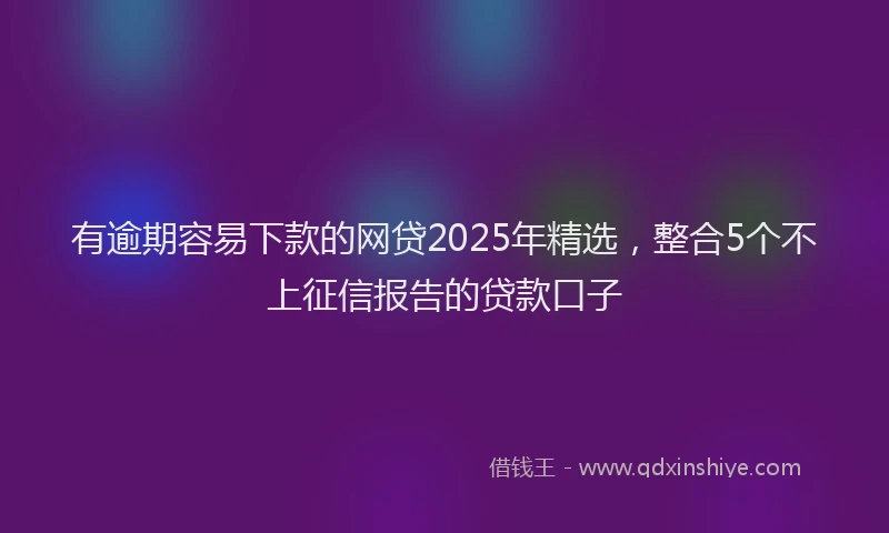 有逾期容易下款的网贷2025年精选，整合5个不上征信报告的贷款口子