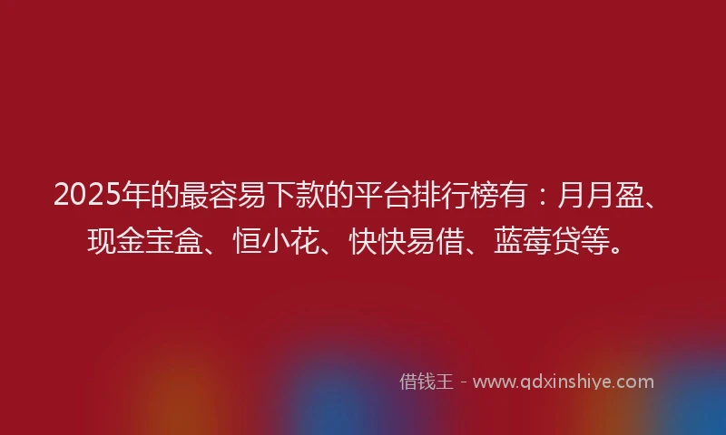 2025年的最容易下款的平台排行榜有：月月盈、现金宝盒、恒小花、快快易借、蓝莓贷等。
