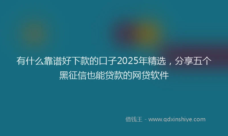 有什么靠谱好下款的口子2025年精选，分享五个黑征信也能贷款的网贷软件