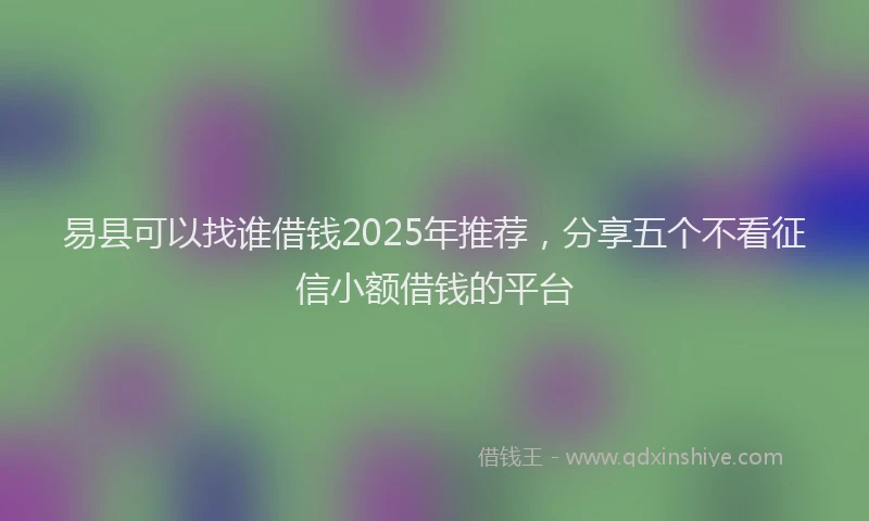 易县可以找谁借钱2025年推荐，分享五个不看征信小额借钱的平台