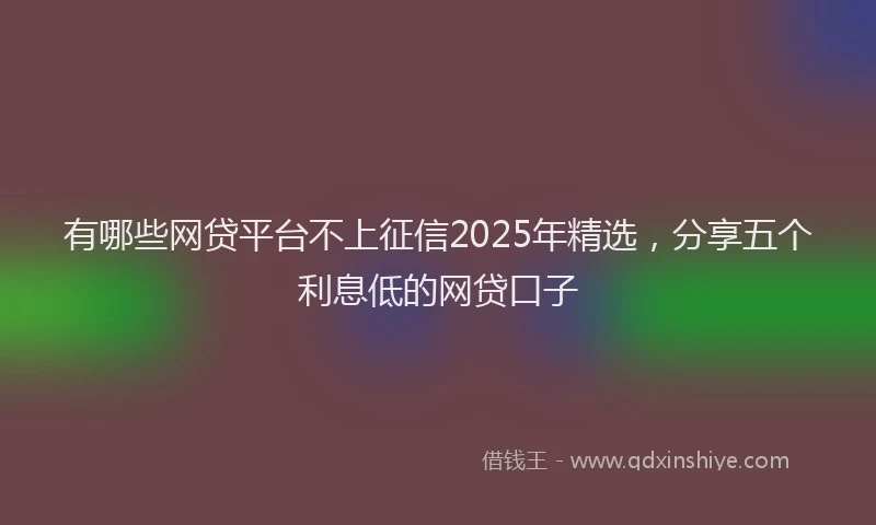 有哪些网贷平台不上征信2025年精选，分享五个利息低的网贷口子