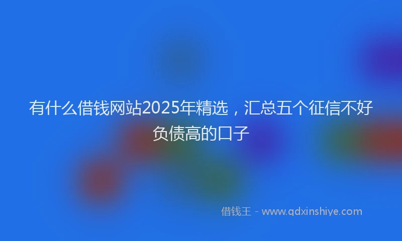有什么借钱网站2025年精选，汇总五个征信不好负债高的口子