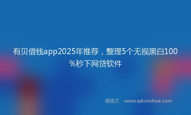 有贝借钱app2025年推荐，整理5个无视黑白100%秒下网贷软件
